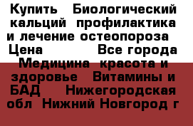 Купить : Биологический кальций -профилактика и лечение остеопороза › Цена ­ 3 370 - Все города Медицина, красота и здоровье » Витамины и БАД   . Нижегородская обл.,Нижний Новгород г.